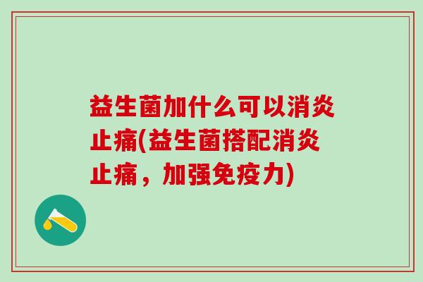 益生菌加什么可以消炎止痛(益生菌搭配消炎止痛，加强免疫力)
