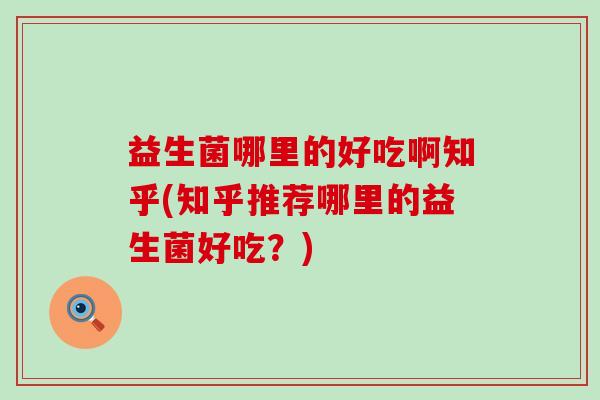 益生菌哪里的好吃啊知乎(知乎推荐哪里的益生菌好吃？)