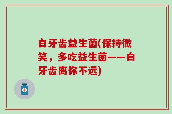 白牙齿益生菌(保持微笑，多吃益生菌——白牙齿离你不远)