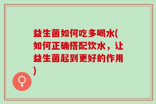益生菌如何吃多喝水(如何正确搭配饮水，让益生菌起到更好的作用)