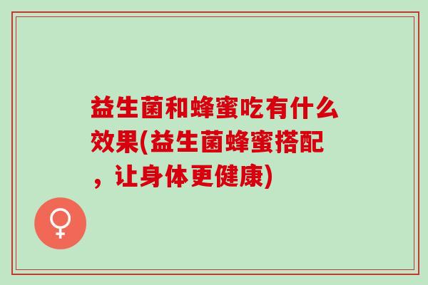 益生菌和蜂蜜吃有什么效果(益生菌蜂蜜搭配，让身体更健康)