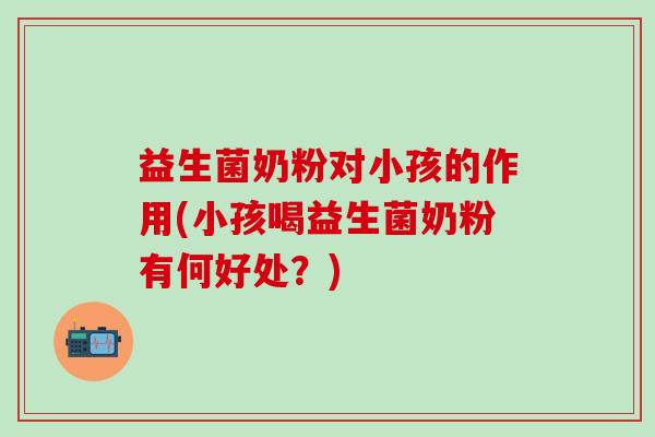 益生菌奶粉对小孩的作用(小孩喝益生菌奶粉有何好处？)