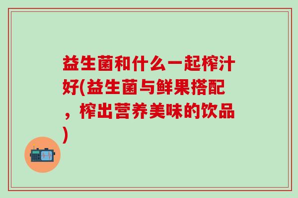 益生菌和什么一起榨汁好(益生菌与鲜果搭配，榨出营养美味的饮品)