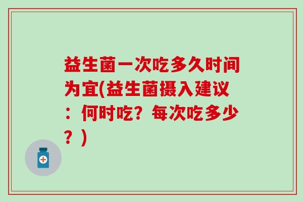 益生菌一次吃多久时间为宜(益生菌摄入建议：何时吃？每次吃多少？)