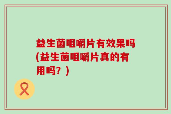 益生菌咀嚼片有效果吗(益生菌咀嚼片真的有用吗?) 益生菌咀嚼片有效果吗(益生菌咀嚼片真的有用吗?)