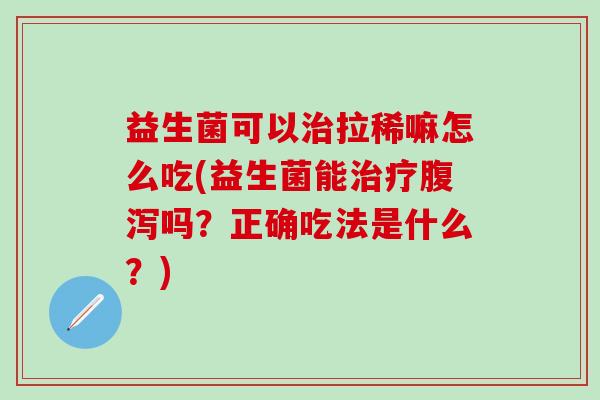 益生菌可以治拉稀嘛怎么吃(益生菌能治疗腹泻吗？正确吃法是什么？)