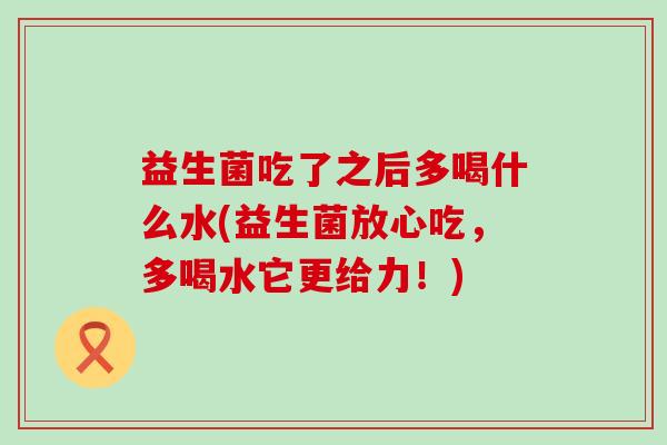 益生菌吃了之后多喝什么水(益生菌放心吃，多喝水它更给力！)