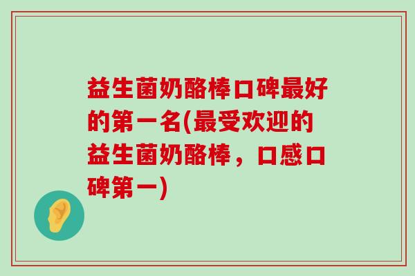 益生菌奶酪棒口碑最好的第一名(最受欢迎的益生菌奶酪棒，口感口碑第一)