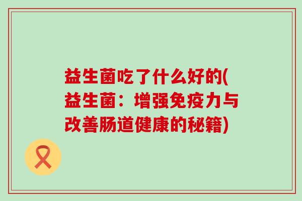 益生菌吃了什么好的(益生菌：增强免疫力与改善肠道健康的秘籍)