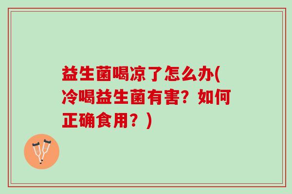 益生菌喝凉了怎么办(冷喝益生菌有害？如何正确食用？)