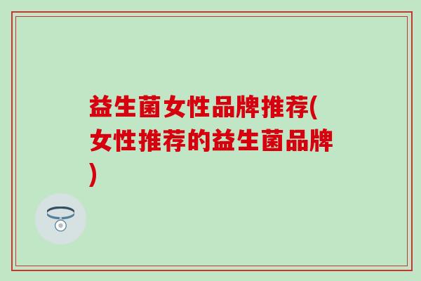 益生菌女性品牌推荐(女性推荐的益生菌品牌)