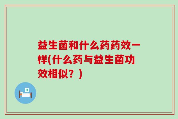 益生菌和什么药药效一样(什么药与益生菌功效相似？)