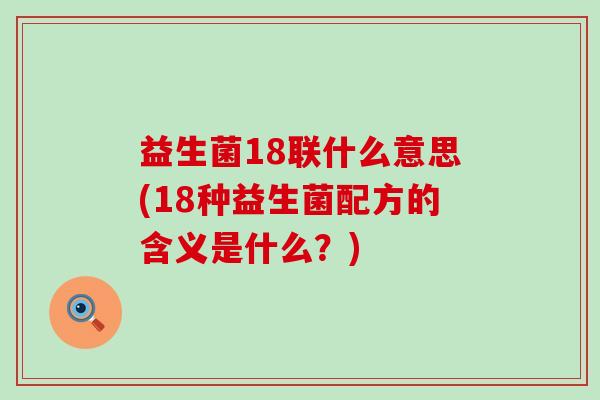益生菌18联什么意思(18种益生菌配方的含义是什么？)
