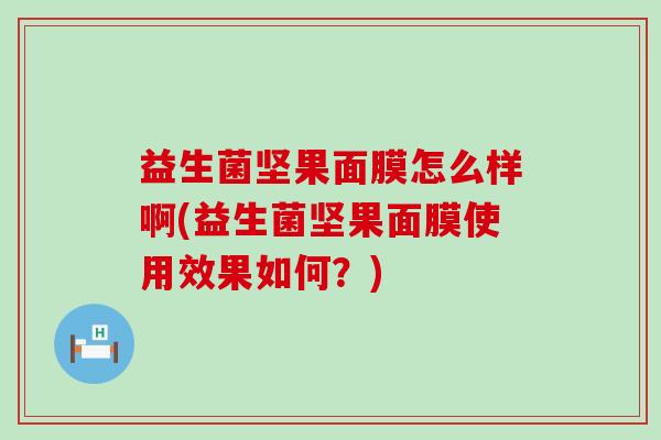 益生菌坚果面膜怎么样啊(益生菌坚果面膜使用效果如何？)