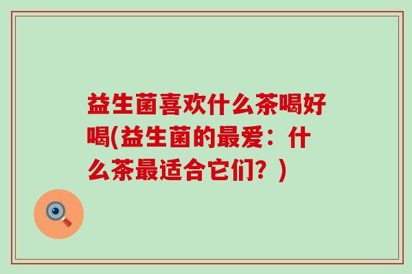 益生菌喜欢什么茶喝好喝(益生菌的最爱：什么茶最适合它们？)
