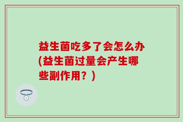 益生菌吃多了会怎么办(益生菌过量会产生哪些副作用？)