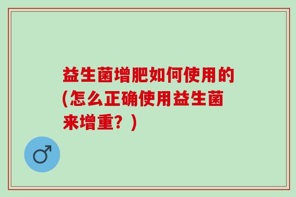 益生菌增肥如何使用的(怎么正确使用益生菌来增重？)