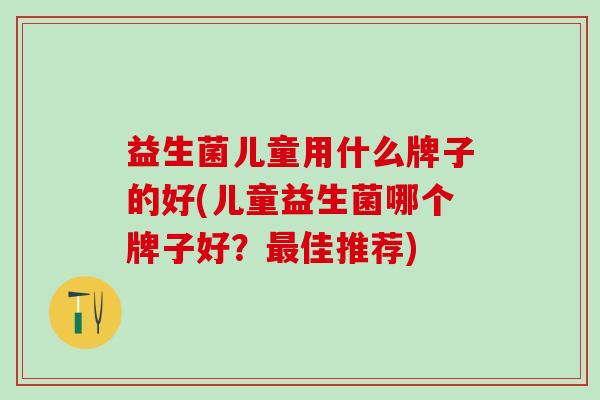 益生菌儿童用什么牌子的好(儿童益生菌哪个牌子好？最佳推荐)