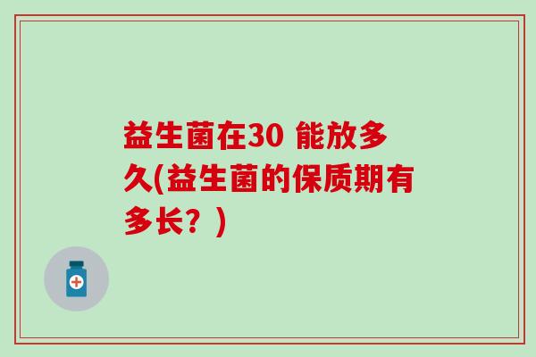 益生菌在30 能放多久(益生菌的保质期有多长？)