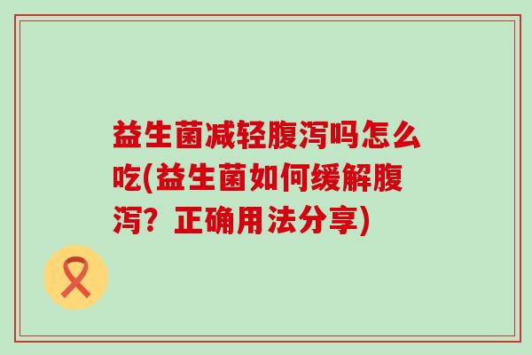益生菌减轻腹泻吗怎么吃(益生菌如何缓解腹泻？正确用法分享)