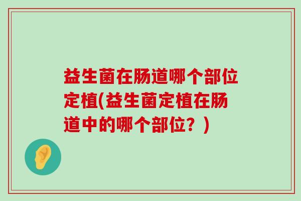 益生菌在肠道哪个部位定植(益生菌定植在肠道中的哪个部位？)