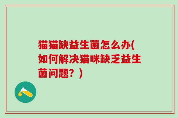 猫猫缺益生菌怎么办(如何解决猫咪缺乏益生菌问题？)
