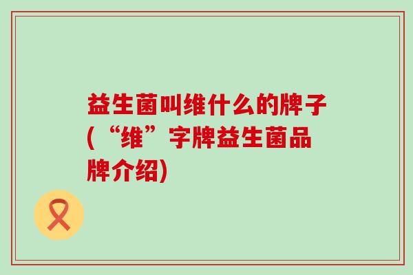 益生菌叫维什么的牌子(“维”字牌益生菌品牌介绍)