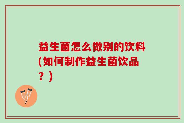 益生菌怎么做别的饮料(如何制作益生菌饮品？)