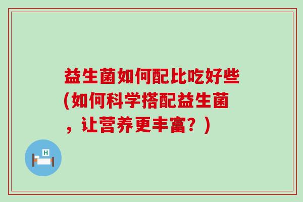 益生菌如何配比吃好些(如何科学搭配益生菌，让营养更丰富？)