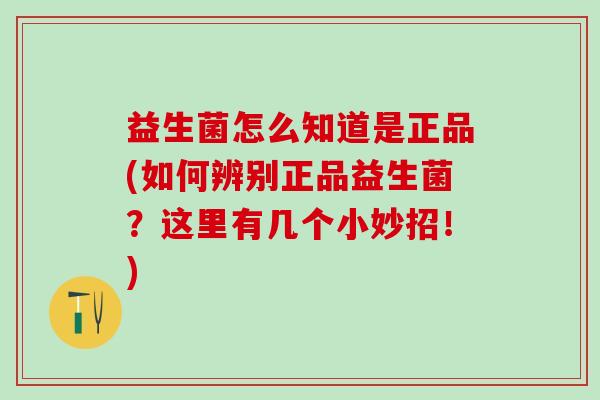 益生菌怎么知道是正品(如何辨别正品益生菌？这里有几个小妙招！)
