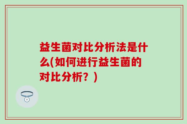 益生菌对比分析法是什么(如何进行益生菌的对比分析？)