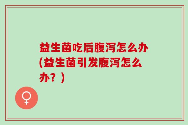 益生菌吃后腹泻怎么办(益生菌引发腹泻怎么办？)