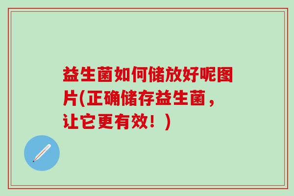 益生菌如何储放好呢图片(正确储存益生菌，让它更有效！)