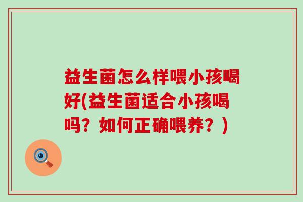 益生菌怎么样喂小孩喝好(益生菌适合小孩喝吗？如何正确喂养？)