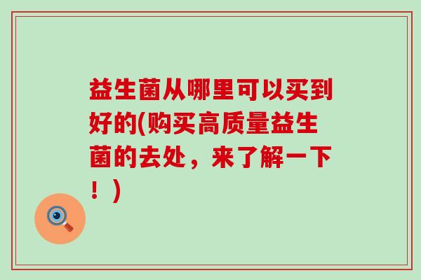 益生菌从哪里可以买到好的(购买高质量益生菌的去处，来了解一下！)