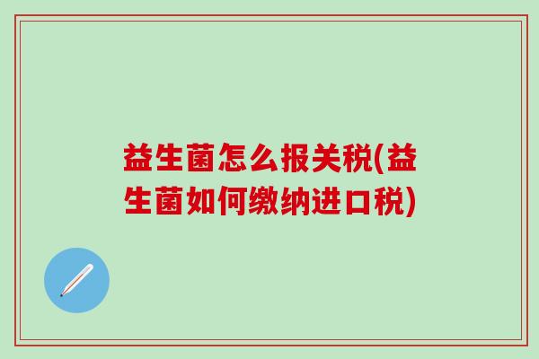 益生菌怎么报关税(益生菌如何缴纳进口税)