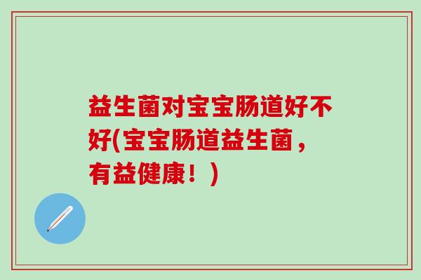 益生菌对宝宝肠道好不好(宝宝肠道益生菌，有益健康！)