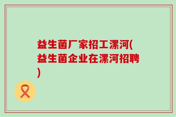 益生菌厂家招工漯河(益生菌企业在漯河招聘)