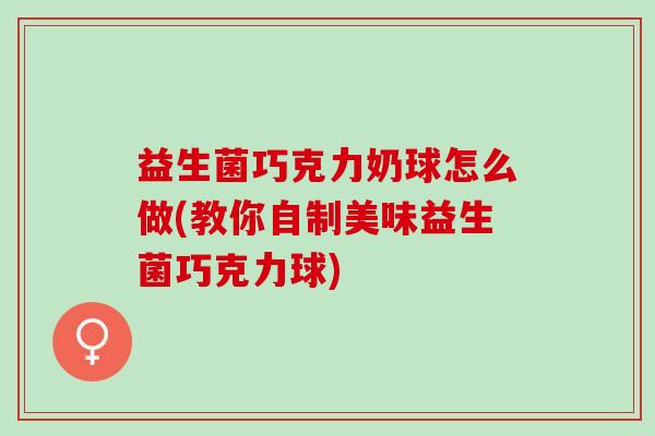益生菌巧克力奶球怎么做(教你自制美味益生菌巧克力球)