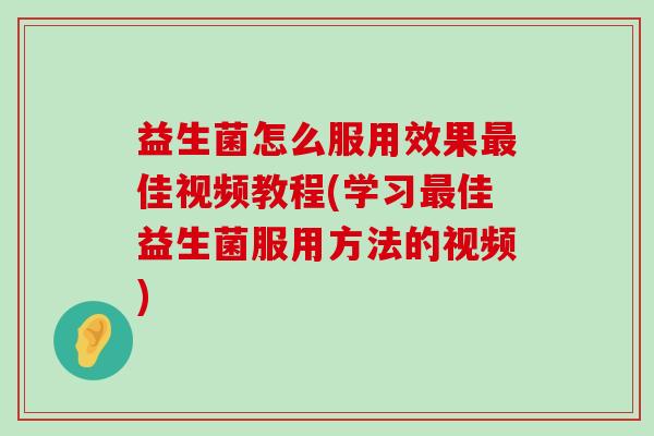 益生菌怎么服用效果佳视频教程(学习佳益生菌服用方法的视频) 益生菌怎么服用效果佳视频教程(学习佳益生菌服用方法的视频)