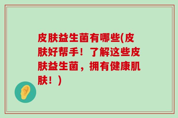 皮肤益生菌有哪些(皮肤好帮手！了解这些皮肤益生菌，拥有健康肌肤！)
