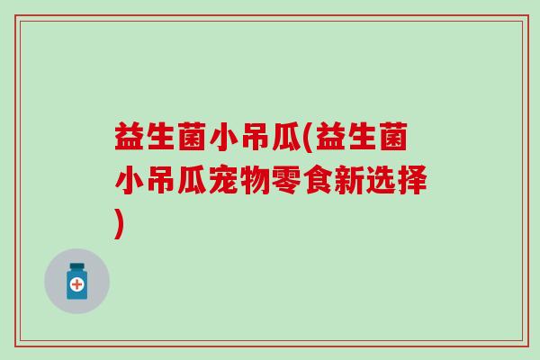 益生菌小吊瓜(益生菌小吊瓜宠物零食新选择)