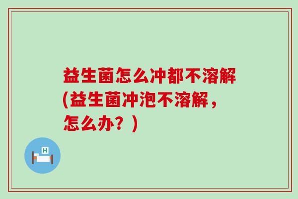 益生菌怎么冲都不溶解(益生菌冲泡不溶解，怎么办？)