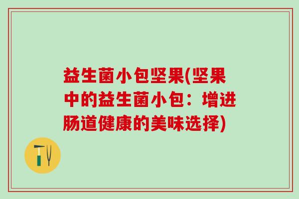益生菌小包坚果(坚果中的益生菌小包:增进肠道健康的美味选择) 益生菌小包坚果(坚果中的益生菌小包:增进肠道健康的美味选择)