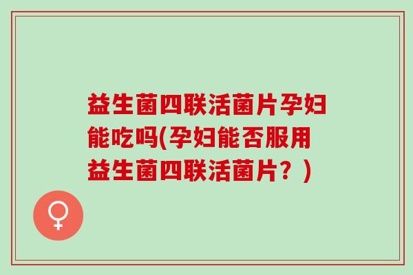 益生菌四联活菌片孕妇能吃吗(孕妇能否服用益生菌四联活菌片？)