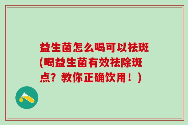 益生菌怎么喝可以祛斑(喝益生菌有效祛除斑点?教你正确饮用!) 益生菌怎么喝可以祛斑(喝益生菌有效祛除斑点?教你正确饮用!)