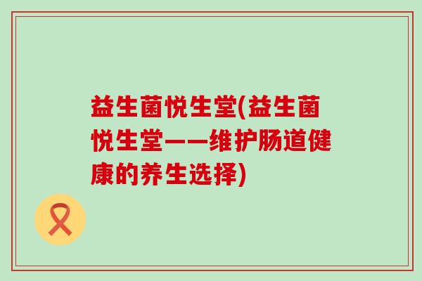 益生菌悦生堂(益生菌悦生堂——维护肠道健康的养生选择)