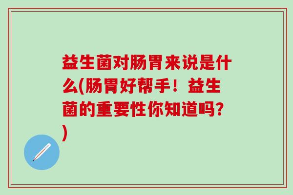 益生菌对肠胃来说是什么(肠胃好帮手！益生菌的重要性你知道吗？)