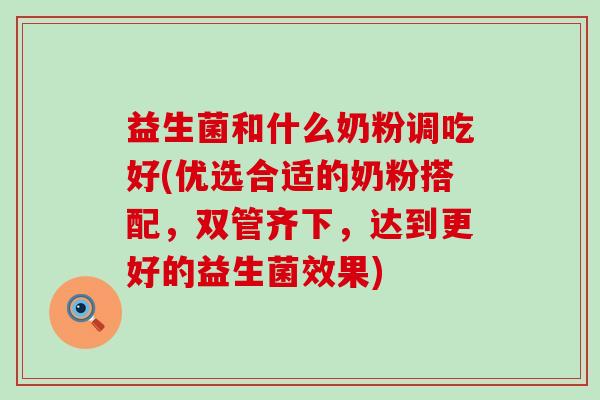 益生菌和什么奶粉调吃好(优选合适的奶粉搭配，双管齐下，达到更好的益生菌效果)