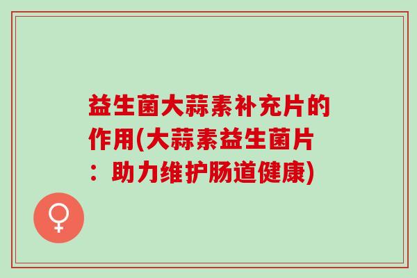 益生菌大蒜素补充片的作用(大蒜素益生菌片：助力维护肠道健康)